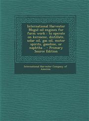 International Harvester Mogul Oil Engines for Farm Work To Operate on Kerosene, Distillate, Solar Oil, Gas Oil, Motor Spirits, Gasoline, or Naphtha .,1295542404,9781295542406