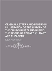 Original Letters and Papers in Illustration of the History of the Church in Ireland During the Reigns of Edward Vi., Mary, and Elizabeth,1150468718,9781150468711