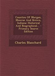 Counties of Morgan, Monroe and Brown, Indiana Historical and Biographical... - Primary Source Edition,1293473561,9781293473566