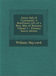 James Hall of Tynemouth A Beneficent Life of a Busy Man of Business, Volume 2 - Primary Source Edition,1287436757,9781287436751