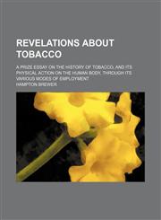 Revelations about tobacco; a prize essay on the history of tobacco, and its physical action on the human body, through its various modes of employment,1154492435,9781154492439