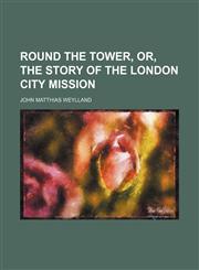 Round the tower, or, The story of the London City Mission,1150592141,9781150592140