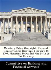 Monetary Policy Oversight, House of Representatives Hearings February 15, 2006, Monetary Policy and the State of the Economy,1288464347,9781288464340