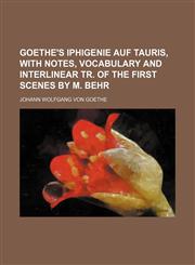 Goethe's Iphigenie auf Tauris, with notes, vocabulary and interlinear tr. of the first scenes by M. Behr,1231211970,9781231211977