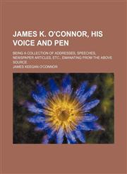 James K. O'Connor, his voice and pen; being a collection of addresses, speeches, newspaper articles, etc., emanating from the above source,1150070536,9781150070532