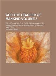 God the teacher of mankind; or, Popular Catholic theology, apologetical, dogmatical, moral, liturgical, pastoral, and ascetical Volume 3,115429143X,9781154291438