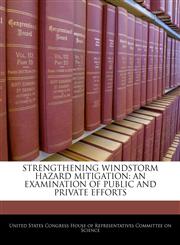 STRENGTHENING WINDSTORM HAZARD MITIGATION AN EXAMINATION OF PUBLIC AND PRIVATE EFFORTS,1240487142,9781240487141