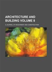 Architecture and Building; A Journal of Investment and Construction Volume 8,1230011609,9781230011608