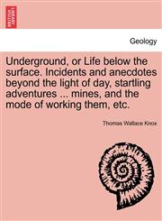 Underground, or Life below the surface. Incidents and anecdotes beyond the light of day, startling adventures ... mines, and the mode of working them, etc.,1241521492,9781241521493
