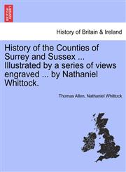 History of the Counties of Surrey and Sussex ... Illustrated by a series of views engraved ... by Nathaniel Whittock.,1241317836,9781241317836