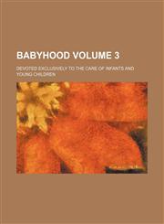 Babyhood; Devoted Exclusively to the Care of Infants and Young Children Volume 3,1236650859,9781236650856