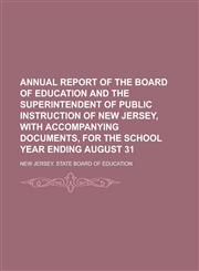 Annual report of the Board of Education and the Superintendent of Public Instruction of New Jersey, with accompanying documents, for the school year ending August 31,1234293889,9781234293888