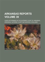 Arkansas Reports; Cases Determined in the Supreme Court of Arkansas Volume 39,1236977556,9781236977557