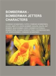 Bomberman - Bomberman Jetters characters Combined Bombermen, Super Combined Bombermen, Achoe, Amefuto Jigora Bomber, Bagura, Bajira, Bat Bomber, Bear Bomber, Birdy, Bomber Shitennou, Bomber Zero, Bongo, Bongo's Family, Boomerang Max, Cat Rinrin Bomber, C,1234827824,9781234827823