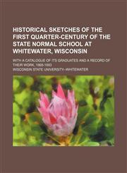 Historical Sketches of the First Quarter-Century of the State Normal School at Whitewater, Wisconsin; With a Catalogue of Its Graduates and a Record of Their Work, 1868-1893,115085247X,9781150852473