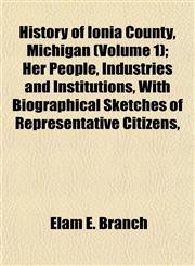 History of Ionia County, Michigan (Volume 1); Her People, Industries and Institutions, With Biographical Sketches of Representative Citizens,,1152542400,9781152542402