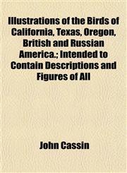 Illustrations of the Birds of California, Texas, Oregon, British and Russian America.; Intended to Contain Descriptions and Figures of All,1155080300,9781155080307