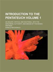 Introduction to the Pentateuch Volume 1; an inquiry, critical and doctrinal, into the genuiness, authority, and design of the Mosaic writings,1159438412,9781159438418