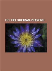 F.C. Felgueiras Players Abel Silva, Agostinho (Footballer), Aleksandar Krsti (Footballer), Bacari Djalo, Bo Ko Bo Kovi, Cao (Portuguese Footba,1156068762,9781156068762