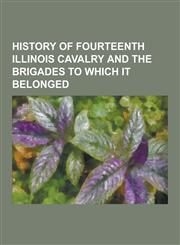 History of Fourteenth Illinois Cavalry and the Brigades to Which It Belonged,1230368426,9781230368429
