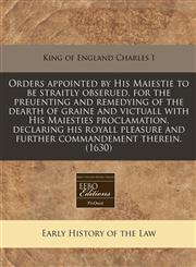 Orders appointed by His Maiestie to be straitly obserued, for the preuenting and remedying of the dearth of graine and victuall with His Maiesties proclamation, declaring his royall pleasure and further commandement therein. (1630),1171309473,9781171309475