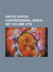 United States Congressional Serial Set Volume 2739,1234046156,9781234046156