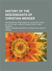 History of the descendants of Christian Wenger; who emigrated from Europe to Lancaster County, Pa., in 1727, and a complete genealogical family register,1153811472,9781153811477
