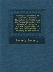 Municipal Documents of the City of Beverly, Massachusetts Containing the Annual Reports ... the Address of the Mayor, and the Organization of the Cit,1294172573,9781294172574