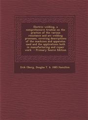 Electric welding, a comprehensive treatise on the practice of the various resistance and arc welding processes, covering descriptions of the machines and apparatus used and the applications both in manufacturing and repair work  - Primary Source Edition,1295885379,9781295885374