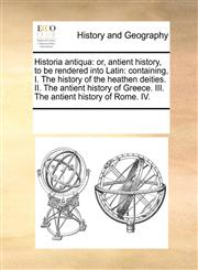 Historia antiqua or, antient history, to be rendered into Latin: containing, I. The history of the heathen deities. II. The antient history of Greece. III. The antient history of Rome. IV.,1171223617,9781171223610