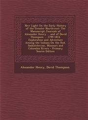 New Light on the Early History of the Greater Northwest The Manuscript Journals of Alexander Henry ... and of David Thompson ... 1799-1814. Explorati,1294816020,9781294816027