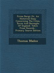 Firma Burgi Or, An Historical Essay Concerning The Cities, Towns And Buroughs Of England. Taken From Records - Primary Source Edition,1295217260,9781295217267