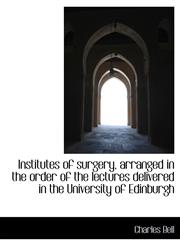 Institutes of surgery, arranged in the order of the lectures delivered in the University of Edinburg,1116825910,9781116825916