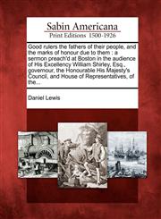 Good rulers the fathers of their people, and the marks of honour due to them a sermon preach'd at Boston in the audience of His Excellency William Shirley, Esq., governour, the Honourable His Majesty's Council, and House of Representatives, of the...,1275697720,9781275697720