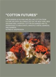 "Cotton futures"; the business of buying and selling cotton from future delivery as conducted on the New York, New Orleans and Liverpool cotton exchanges and its advantages to merchants, manufacturers, bankers, and farmers,1151385220,9781151385222