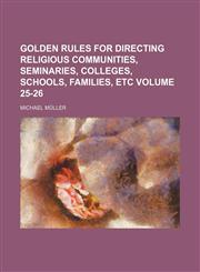 Golden rules for directing religious communities, seminaries, colleges, schools, families, etc Volume 25-26,1150001607,9781150001604