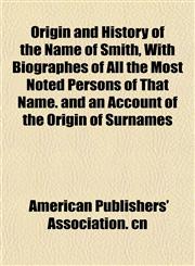 Origin and History of the Name of Smith, With Biographes of All the Most Noted Persons of That Name. and an Account of the Origin of Surnames,115247202X,9781152472020