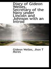 Diary of Gideon Welles, Secretary of the Navy under Lincoln and Johnson with an Introd,1115167596,9781115167598