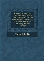 Roman Catholicism, Old and New From the Standpoint of the Infallibility Doctrine / By John Schulte,1287493564,9781287493563