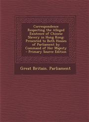 Correspondence Respecting the Alleged Existence of Chinese Slavery in Hong Kong Presented to Both Houses of Parliament by Command of Her Majesty - PR,1295432250,9781295432257