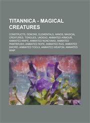 Titannica - Magical Creatures Constructs, Demons, Elementals, Hands, Magical Creatures, Tongues, Undead, Animated Armour, Animated Knife, Animated Nunchaka, Animated Paintbrush, Animated Rope, Animated Rug, Animated Sword, Animated Tools,1234779501,9781234779504