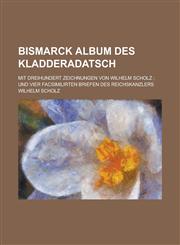 Bismarck Album Des Kladderadatsch; Mit Dreihundert Zeichnungen Von Wilhelm Scholz; Und Vier Facsimilirten Briefen Des Reichskanzlers,1234868865,9781234868864