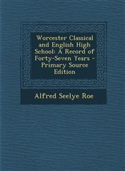 Worcester Classical and English High School A Record of Forty-Seven Years,1289561478,9781289561475