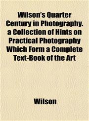 Wilson's Quarter Century in Photography. a Collection of Hints on Practical Photography Which Form a Complete Text-Book of the Art,1152120638,9781152120631