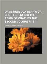 Dame Rebecca Berry Volume Ñ‚. 3;  or, Court scenes in the reign of Charles the Second,1155040287,9781155040288
