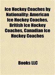 Ice Hockey Coaches by Nationality American Ice Hockey Coaches, British Ice Hockey Coaches, Canadian Ice Hockey Coaches,1157853617,9781157853619