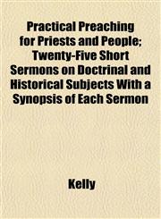 Practical Preaching for Priests and People; Twenty-Five Short Sermons on Doctrinal and Historical Subjects With a Synopsis of Each Sermon,1152575686,9781152575684