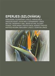 Eperjes (Szlovakia) Eperjesiek, Fejerpataky Laszlo, Hamvas Bela, Greguss Agost, Pater Bela, Korabinszky Janos Matyas, Dessewffy Emil,1232913928,9781232913924