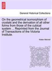 On the geometrical isomorphism of crystals and the derivation of all other forms from those of the cubical system ... Reprinted from the Journal of Transactions of the Victoria Institute.,1241505918,9781241505912