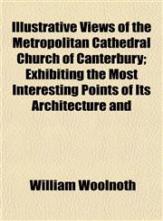 Illustrative Views of the Metropolitan Cathedral Church of Canterbury; Exhibiting the Most Interesting Points of Its Architecture and,1152328697,9781152328693